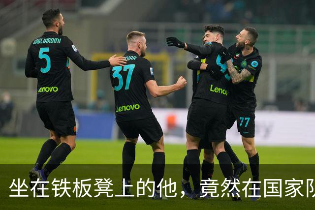 坐在铁板凳上的他，竟然在国家队大放异彩！