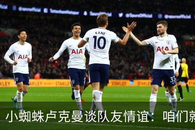 小蜘蛛卢克曼谈队友情谊：咱们就是一台欢乐的足球机器！