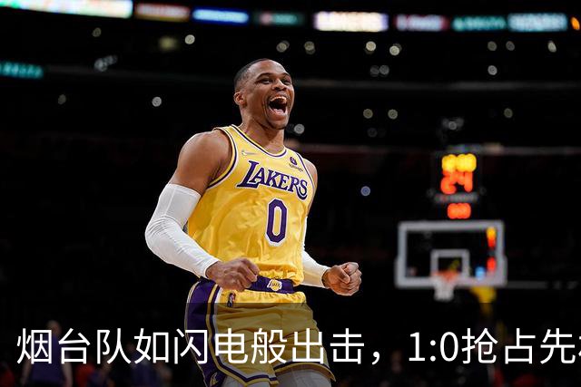 烟台队如闪电般出击，1:0抢占先机！