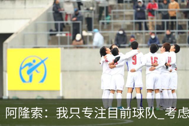 阿隆索：我只专注目前球队 考虑中长期会失去专注
